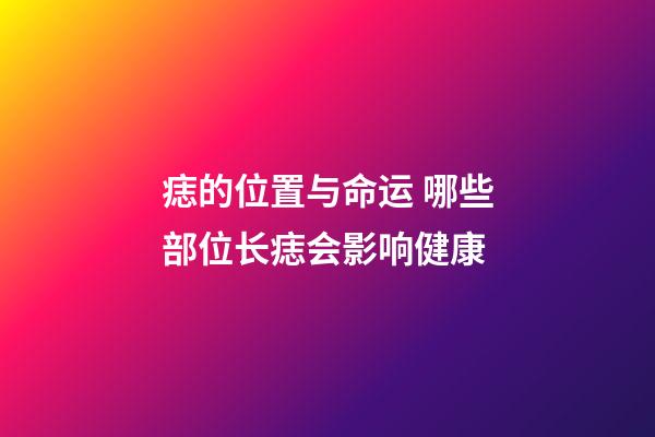 痣的位置与命运 哪些部位长痣会影响健康